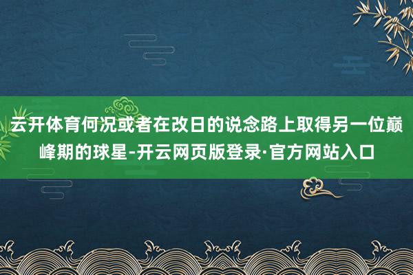 云开体育何况或者在改日的说念路上取得另一位巅峰期的球星-开云网页版登录·官方网站入口