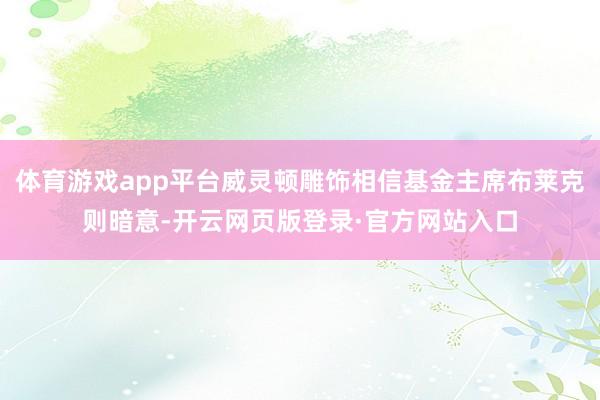 体育游戏app平台威灵顿雕饰相信基金主席布莱克则暗意-开云网页版登录·官方网站入口