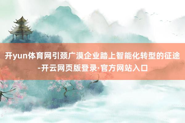 开yun体育网引颈广漠企业踏上智能化转型的征途-开云网页版登录·官方网站入口