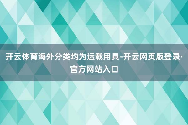 开云体育海外分类均为运载用具-开云网页版登录·官方网站入口