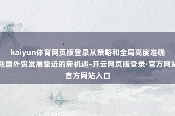kaiyun体育网页版登录从策略和全局高度准确主理我国外贸发展靠近的新机遇-开云网页版登录·官方网站入口
