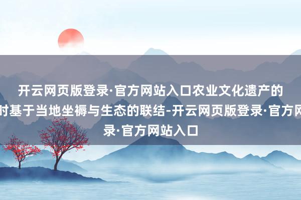开云网页版登录·官方网站入口 农业文化遗产的酿成时时基于当地坐褥与生态的联结-开云网页版登录·官方网站入口