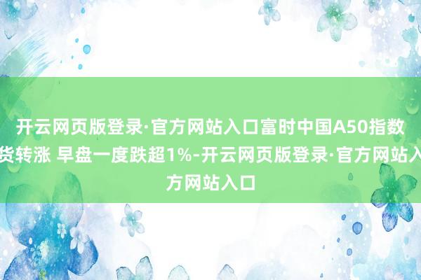 开云网页版登录·官方网站入口富时中国A50指数期货转涨 早盘一度跌超1%-开云网页版登录·官方网站入口