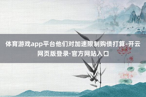 体育游戏app平台他们对加速限制购债打算-开云网页版登录·官方网站入口