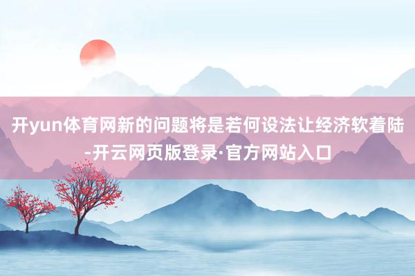 开yun体育网新的问题将是若何设法让经济软着陆-开云网页版登录·官方网站入口