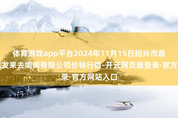 体育游戏app平台2024年11月15日绍兴市蔬菜果品批发来去阛阓有限公司价钱行情-开云网页版登录·官方网站入口