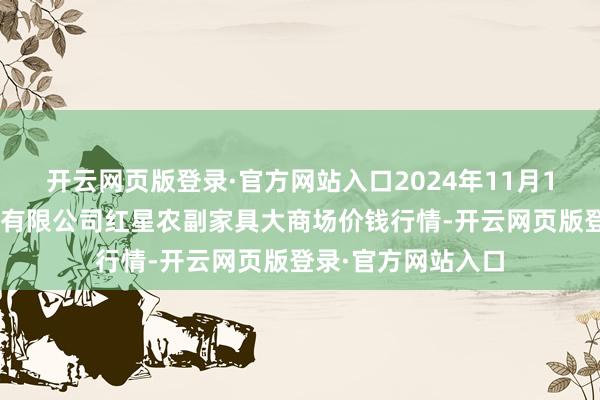 开云网页版登录·官方网站入口2024年11月15日红星实业集团有限公司红星农副家具大商场价钱行情-开云网页版登录·官方网站入口