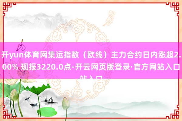 开yun体育网集运指数（欧线）主力合约日内涨超2.00% 现报3220.0点-开云网页版登录·官方网站入口