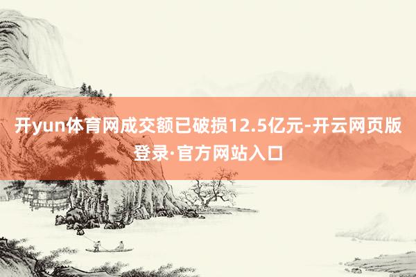 开yun体育网成交额已破损12.5亿元-开云网页版登录·官方网站入口