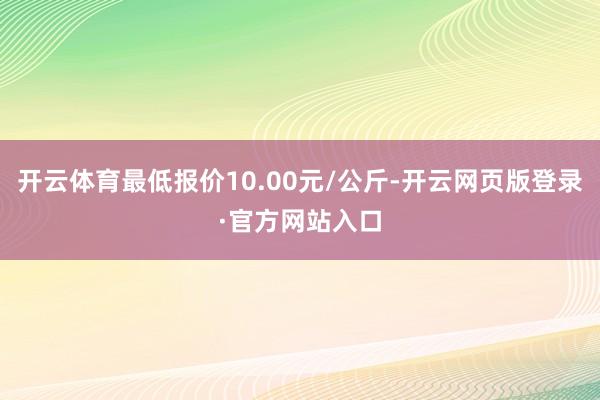 开云体育最低报价10.00元/公斤-开云网页版登录·官方网站入口