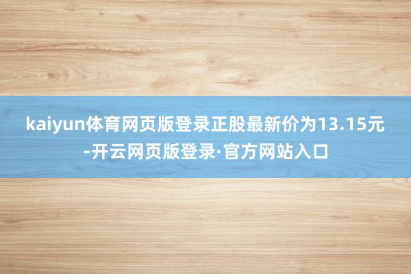 kaiyun体育网页版登录正股最新价为13.15元-开云网页版登录·官方网站入口