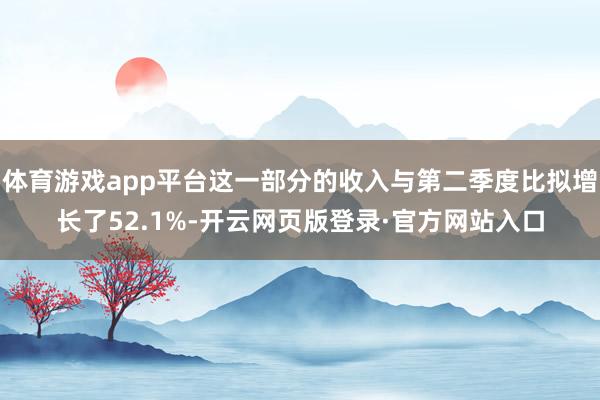 体育游戏app平台这一部分的收入与第二季度比拟增长了52.1%-开云网页版登录·官方网站入口