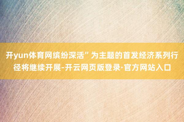 开yun体育网缤纷深活”为主题的首发经济系列行径将继续开展-开云网页版登录·官方网站入口
