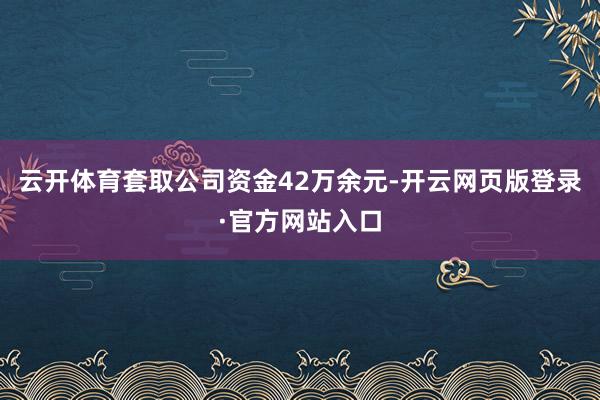 云开体育套取公司资金42万余元-开云网页版登录·官方网站入口
