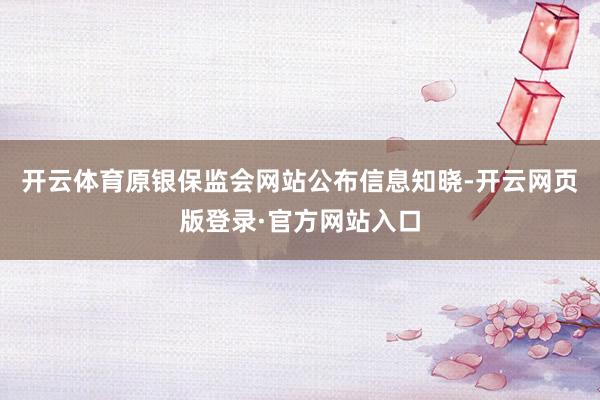 开云体育原银保监会网站公布信息知晓-开云网页版登录·官方网站入口