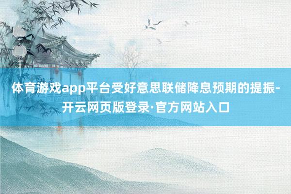 体育游戏app平台受好意思联储降息预期的提振-开云网页版登录·官方网站入口