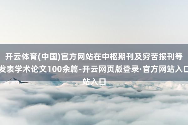 开云体育(中国)官方网站在中枢期刊及穷苦报刊等发表学术论文100余篇-开云网页版登录·官方网站入口