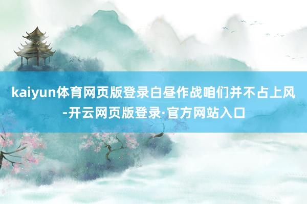 kaiyun体育网页版登录白昼作战咱们并不占上风-开云网页版登录·官方网站入口