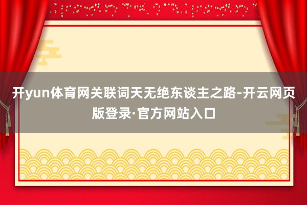 开yun体育网关联词天无绝东谈主之路-开云网页版登录·官方网站入口