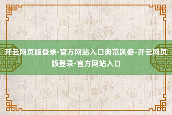 开云网页版登录·官方网站入口典范风姿-开云网页版登录·官方网站入口