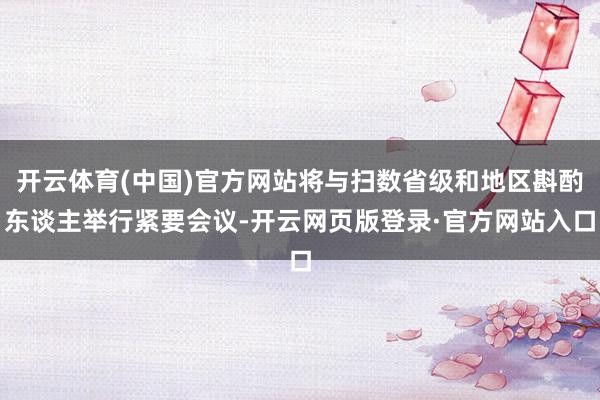 开云体育(中国)官方网站将与扫数省级和地区斟酌东谈主举行紧要会议-开云网页版登录·官方网站入口