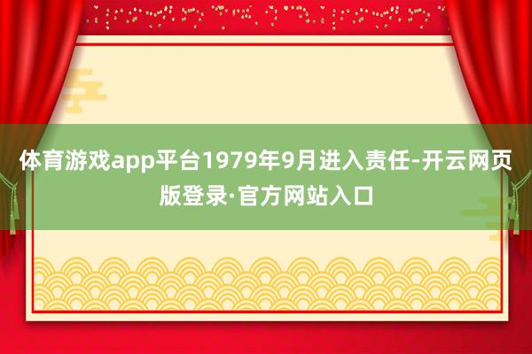 体育游戏app平台1979年9月进入责任-开云网页版登录·官方网站入口