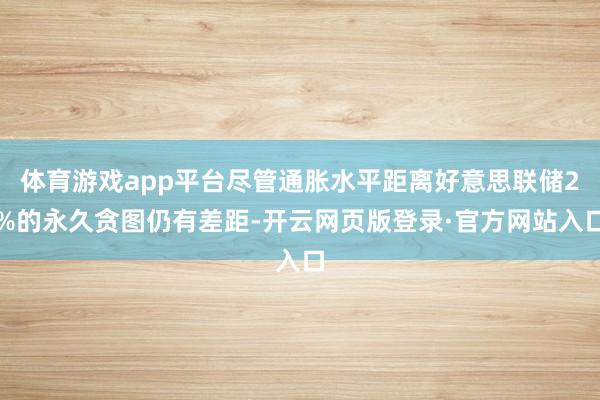 体育游戏app平台尽管通胀水平距离好意思联储2%的永久贪图仍有差距-开云网页版登录·官方网站入口