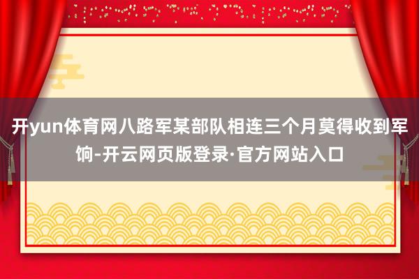 开yun体育网八路军某部队相连三个月莫得收到军饷-开云网页版登录·官方网站入口