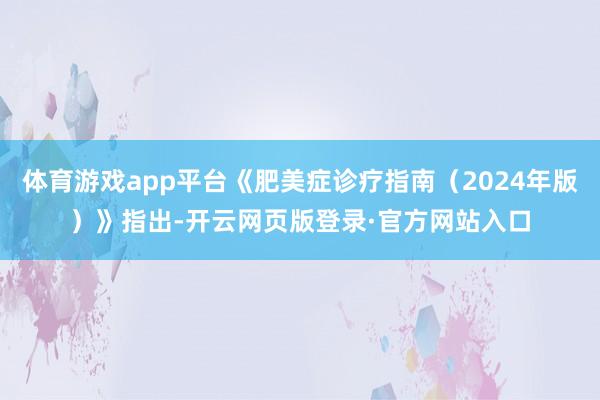 体育游戏app平台《肥美症诊疗指南(2024年版)》指出-开云网页版登录·官方网站入口