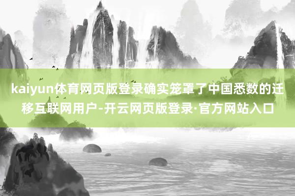 kaiyun体育网页版登录确实笼罩了中国悉数的迁移互联网用户-开云网页版登录·官方网站入口