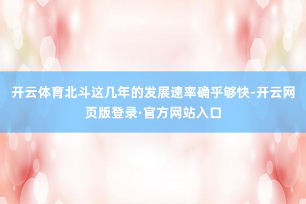 开云体育北斗这几年的发展速率确乎够快-开云网页版登录·官方网站入口