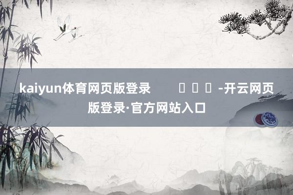 kaiyun体育网页版登录        			-开云网页版登录·官方网站入口