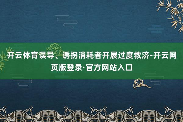 开云体育误导、诱拐消耗者开展过度救济-开云网页版登录·官方网站入口