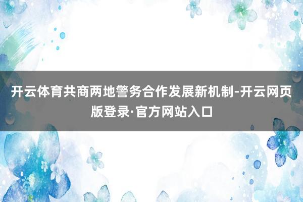开云体育共商两地警务合作发展新机制-开云网页版登录·官方网站入口
