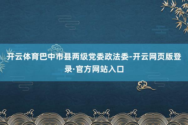 开云体育巴中市县两级党委政法委-开云网页版登录·官方网站入口