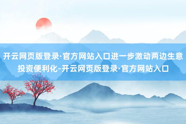 开云网页版登录·官方网站入口进一步激动两边生意投资便利化-开云网页版登录·官方网站入口