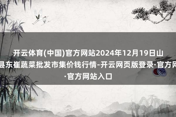 开云体育(中国)官方网站2024年12月19日山东宁津县东崔蔬菜批发市集价钱行情-开云网页版登录·官方网站入口