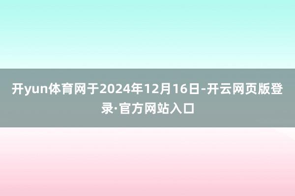 开yun体育网于2024年12月16日-开云网页版登录·官方网站入口