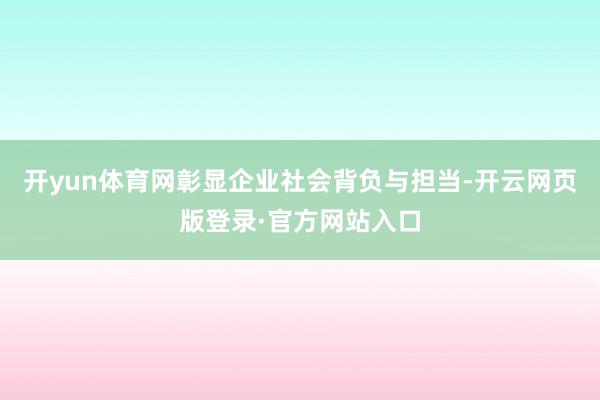 开yun体育网彰显企业社会背负与担当-开云网页版登录·官方网站入口
