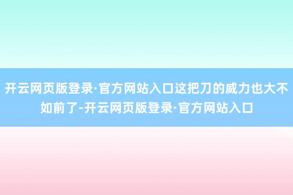 开云网页版登录·官方网站入口这把刀的威力也大不如前了-开云网页版登录·官方网站入口
