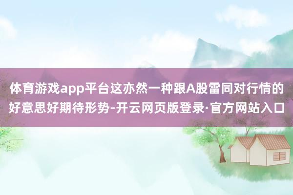 体育游戏app平台这亦然一种跟A股雷同对行情的好意思好期待形势-开云网页版登录·官方网站入口
