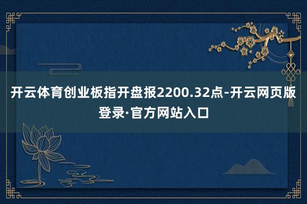 开云体育创业板指开盘报2200.32点-开云网页版登录·官方网站入口