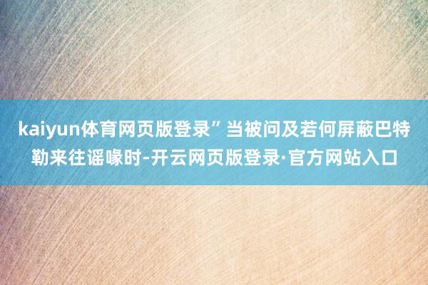 kaiyun体育网页版登录”当被问及若何屏蔽巴特勒来往谣喙时-开云网页版登录·官方网站入口