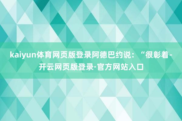 kaiyun体育网页版登录阿德巴约说：“很彰着-开云网页版登录·官方网站入口