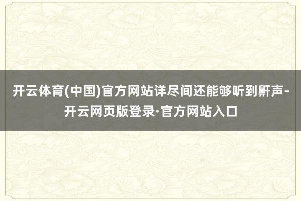 开云体育(中国)官方网站详尽间还能够听到鼾声-开云网页版登录·官方网站入口