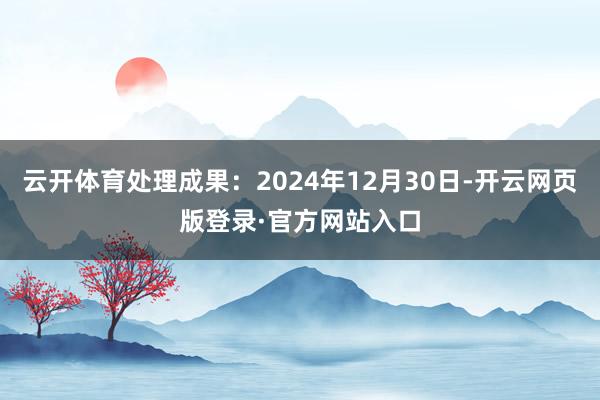 云开体育处理成果:2024年12月30日-开云网页版登录·官方网站入口