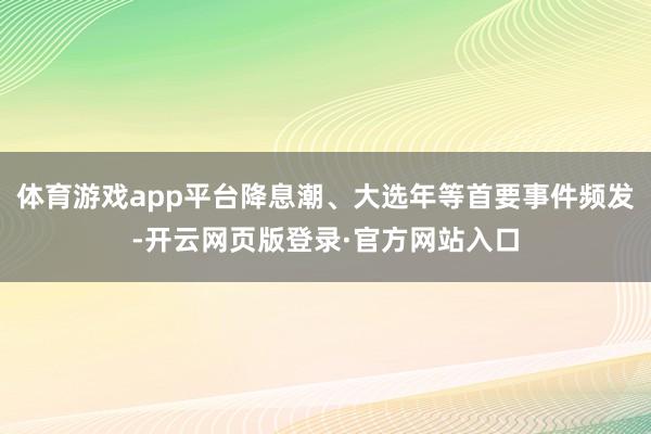 体育游戏app平台降息潮、大选年等首要事件频发-开云网页版登录·官方网站入口