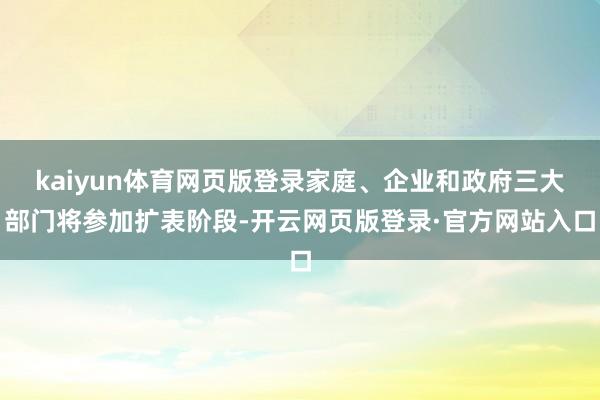 kaiyun体育网页版登录家庭、企业和政府三大部门将参加扩表阶段-开云网页版登录·官方网站入口