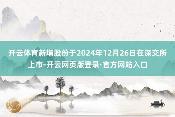 开云体育新增股份于2024年12月26日在深交所上市-开云网页版登录·官方网站入口