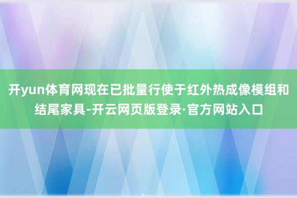 开yun体育网现在已批量行使于红外热成像模组和结尾家具-开云网页版登录·官方网站入口